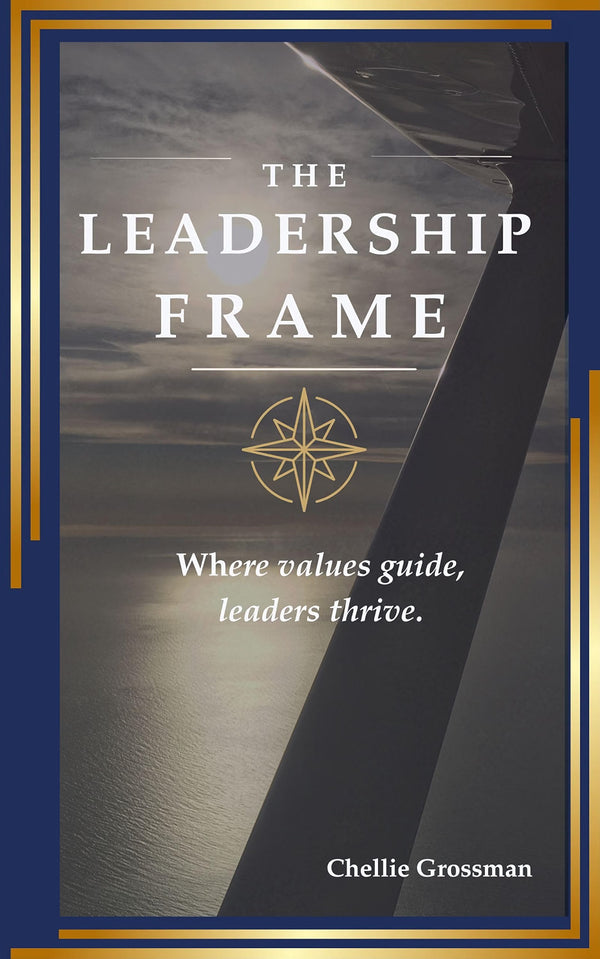The Leadership Frame: Where Values Guide, Leaders Thrive by Chellie Grossman