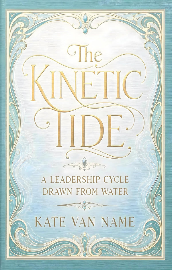 The Kinetic Tide: A Leadership Cycle Drawn from Water by Kate Van Name